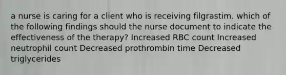 a nurse is caring for a client who is receiving filgrastim. which of the following findings should the nurse document to indicate the effectiveness of the therapy? Increased RBC count Increased neutrophil count Decreased prothrombin time Decreased triglycerides