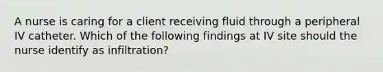 A nurse is caring for a client receiving fluid through a peripheral IV catheter. Which of the following findings at IV site should the nurse identify as infiltration?