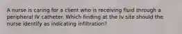 A nurse is caring for a client who is receiving fluid through a peripheral IV catheter. Which finding at the Iv site should the nurse identify as indicating infiltration?