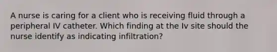 A nurse is caring for a client who is receiving fluid through a peripheral IV catheter. Which finding at the Iv site should the nurse identify as indicating infiltration?