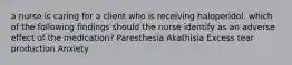 a nurse is caring for a client who is receiving haloperidol. which of the following findings should the nurse identify as an adverse effect of the medication? Paresthesia Akathisia Excess tear production Anxiety