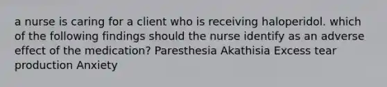 a nurse is caring for a client who is receiving haloperidol. which of the following findings should the nurse identify as an adverse effect of the medication? Paresthesia Akathisia Excess tear production Anxiety