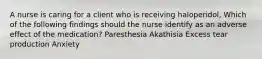 A nurse is caring for a client who is receiving haloperidol, Which of the following findings should the nurse identify as an adverse effect of the medication? Paresthesia Akathisia Excess tear production Anxiety