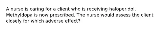 A nurse is caring for a client who is receiving haloperidol. Methyldopa is now prescribed. The nurse would assess the client closely for which adverse effect?