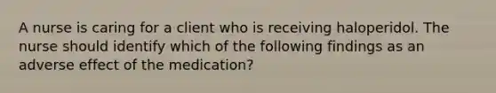 A nurse is caring for a client who is receiving haloperidol. The nurse should identify which of the following findings as an adverse effect of the medication?