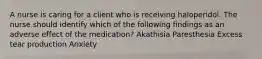 A nurse is caring for a client who is receiving haloperidol. The nurse should identify which of the following findings as an adverse effect of the medication? Akathisia Paresthesia Excess tear production Anxiety