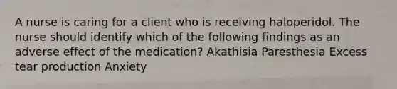 A nurse is caring for a client who is receiving haloperidol. The nurse should identify which of the following findings as an adverse effect of the medication? Akathisia Paresthesia Excess tear production Anxiety