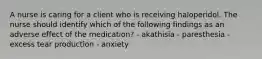 A nurse is caring for a client who is receiving haloperidol. The nurse should identify which of the following findings as an adverse effect of the medication? - akathisia - paresthesia - excess tear production - anxiety