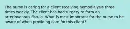 The nurse is caring for a client receiving hemodialysis three times weekly. The client has had surgery to form an arteriovenous fistula. What is most important for the nurse to be aware of when providing care for this client?