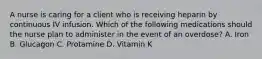 A nurse is caring for a client who is receiving heparin by continuous IV infusion. Which of the following medications should the nurse plan to administer in the event of an overdose? A. Iron B. Glucagon C. Protamine D. Vitamin K