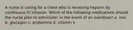 A nurse is caring for a client who is receiving heparin by continuous IV infusion. Which of the following medications should the nurse plan to administer in the event of an overdose? a. iron b. glucagon c. protamine d. vitamin k