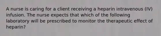 A nurse is caring for a client receiving a heparin intravenous (IV) infusion. The nurse expects that which of the following laboratory will be prescribed to monitor the therapeutic effect of heparin?