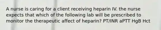 A nurse is caring for a client receiving heparin IV. the nurse expects that which of the following lab will be prescribed to monitor the therapeutic affect of heparin? PT/INR aPTT HgB Hct