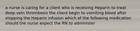 a nurse is caring for a client who is receiving Heparin to treat deep vein thrombosis the client begin to vomiting blood after stopping the Heparin infusion which of the following medication should the nurse expect the RN to administer