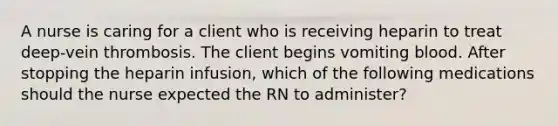 A nurse is caring for a client who is receiving heparin to treat deep-vein thrombosis. The client begins vomiting blood. After stopping the heparin infusion, which of the following medications should the nurse expected the RN to administer?