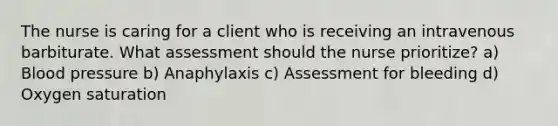 The nurse is caring for a client who is receiving an intravenous barbiturate. What assessment should the nurse prioritize? a) Blood pressure b) Anaphylaxis c) Assessment for bleeding d) Oxygen saturation