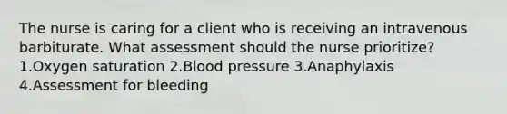 The nurse is caring for a client who is receiving an intravenous barbiturate. What assessment should the nurse prioritize? 1.Oxygen saturation 2.Blood pressure 3.Anaphylaxis 4.Assessment for bleeding