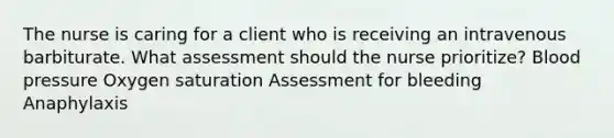 The nurse is caring for a client who is receiving an intravenous barbiturate. What assessment should the nurse prioritize? Blood pressure Oxygen saturation Assessment for bleeding Anaphylaxis