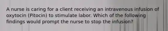 A nurse is caring for a client receiving an intravenous infusion of oxytocin (Pitocin) to stimulate labor. Which of the following findings would prompt the nurse to stop the infusion?