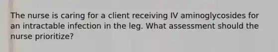 The nurse is caring for a client receiving IV aminoglycosides for an intractable infection in the leg. What assessment should the nurse prioritize?