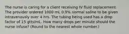 The nurse is caring for a client receiving IV fluid replacement. The provider ordered 1000 mL 0.9% normal saline to be given intravenously over 4 hrs. The tubing being used has a drop factor of 15 gtts/mL. How many drops per minute should the nurse infuse? (Round to the nearest whole number.)