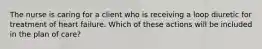 The nurse is caring for a client who is receiving a loop diuretic for treatment of heart failure. Which of these actions will be included in the plan of care?