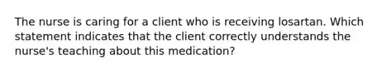 The nurse is caring for a client who is receiving losartan. Which statement indicates that the client correctly understands the nurse's teaching about this medication?