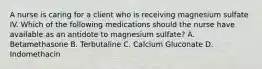 A nurse is caring for a client who is receiving magnesium sulfate IV. Which of the following medications should the nurse have available as an antidote to magnesium sulfate? A. Betamethasone B. Terbutaline C. Calcium Gluconate D. Indomethacin