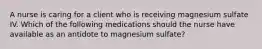 A nurse is caring for a client who is receiving magnesium sulfate IV. Which of the following medications should the nurse have available as an antidote to magnesium sulfate?