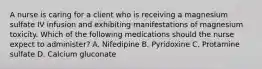 A nurse is caring for a client who is receiving a magnesium sulfate IV infusion and exhibiting manifestations of magnesium toxicity. Which of the following medications should the nurse expect to administer? A. Nifedipine B. Pyridoxine C. Protamine sulfate D. Calcium gluconate