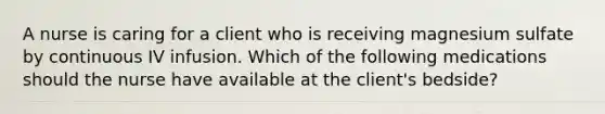 A nurse is caring for a client who is receiving magnesium sulfate by continuous IV infusion. Which of the following medications should the nurse have available at the client's bedside?