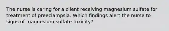 The nurse is caring for a client receiving magnesium sulfate for treatment of preeclampsia. Which findings alert the nurse to signs of magnesium sulfate toxicity?