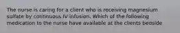 The nurse is caring for a client who is receiving magnesium sulfate by continuous IV infusion. Which of the following medication to the nurse have available at the clients bedside