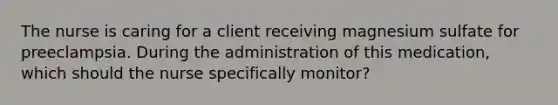 The nurse is caring for a client receiving magnesium sulfate for preeclampsia. During the administration of this medication, which should the nurse specifically monitor?