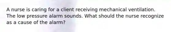 A nurse is caring for a client receiving mechanical ventilation. The low pressure alarm sounds. What should the nurse recognize as a cause of the alarm?