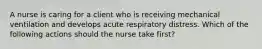 A nurse is caring for a client who is receiving mechanical ventilation and develops acute respiratory distress. Which of the following actions should the nurse take first?