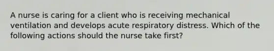 A nurse is caring for a client who is receiving mechanical ventilation and develops acute respiratory distress. Which of the following actions should the nurse take first?