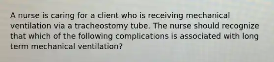 A nurse is caring for a client who is receiving mechanical ventilation via a tracheostomy tube. The nurse should recognize that which of the following complications is associated with long term mechanical ventilation?