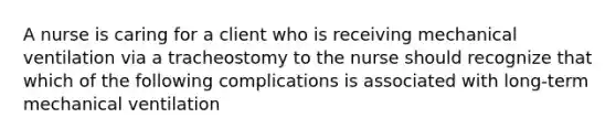 A nurse is caring for a client who is receiving mechanical ventilation via a tracheostomy to the nurse should recognize that which of the following complications is associated with long-term mechanical ventilation