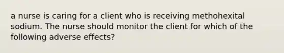 a nurse is caring for a client who is receiving methohexital sodium. The nurse should monitor the client for which of the following adverse effects?