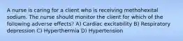 A nurse is caring for a client who is receiving methohexital sodium. The nurse should monitor the client for which of the following adverse effects? A) Cardiac excitability B) Respiratory depression C) Hyperthermia D) Hypertension