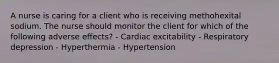 A nurse is caring for a client who is receiving methohexital sodium. The nurse should monitor the client for which of the following adverse effects? - Cardiac excitability - Respiratory depression - Hyperthermia - Hypertension