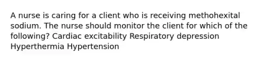 A nurse is caring for a client who is receiving methohexital sodium. The nurse should monitor the client for which of the following? Cardiac excitability Respiratory depression Hyperthermia Hypertension