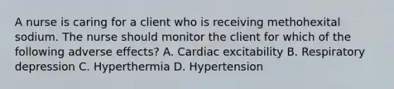 A nurse is caring for a client who is receiving methohexital sodium. The nurse should monitor the client for which of the following adverse effects? A. Cardiac excitability B. Respiratory depression C. Hyperthermia D. Hypertension