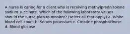 A nurse is caring for a client who is receiving methylprednisolone sodium succinate. Which of the following laboratory values should the nurse plan to monitor? (select all that apply) a. White blood cell count b. Serum potassium c. Creatine phosphokinase d. Blood glucose