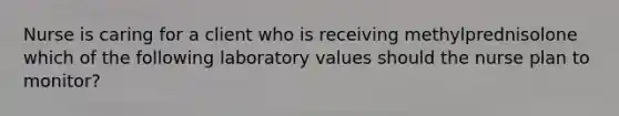 Nurse is caring for a client who is receiving methylprednisolone which of the following laboratory values should the nurse plan to monitor?