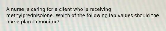 A nurse is caring for a client who is receiving methylprednisolone. Which of the following lab values should the nurse plan to monitor?