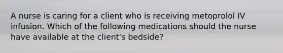 A nurse is caring for a client who is receiving metoprolol IV infusion. Which of the following medications should the nurse have available at the client's bedside?