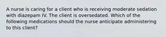 A nurse is caring for a client who is receiving moderate sedation with diazepam IV. The client is oversedated. Which of the following medications should the nurse anticipate administering to this client?