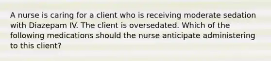 A nurse is caring for a client who is receiving moderate sedation with Diazepam IV. The client is oversedated. Which of the following medications should the nurse anticipate administering to this client?